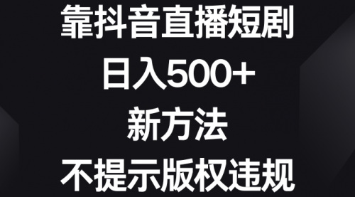 【第8812期】靠抖音直播短剧，日入500+，新方法、不提示版权违规-勇锶商机网