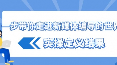 【第6928期】一步带你走进新媒体编导的世界，实操定义结果