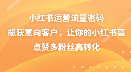 【第8837期】小红书运营流量密码，揽获意向客户，让你的小红书高点赞多粉丝高转化-勇锶商机网