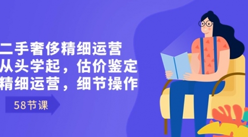 【第8849期】二手奢侈精细运营从头学起，估价鉴定，精细运营，细节操作（58节）-勇锶商机网