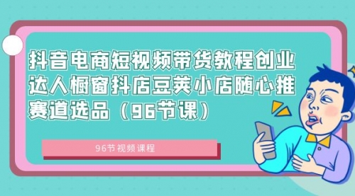 【第8863期】抖音电商短视频带货教程 创业达人橱窗抖店 豆荚小店随心推赛道选品（96节课）-勇锶商机网