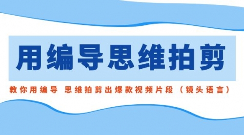 【第8866期】用编导的思维拍剪，教你用编导 思维拍剪出爆款视频片段（镜头语言）-勇锶商机网