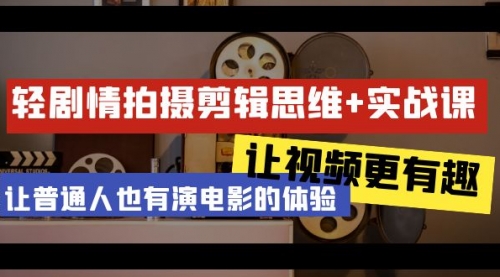 【第9126期】轻剧情+拍摄剪辑思维实战课 让视频更有趣 让普通人也有演电影的体验-吸亿欧创业网