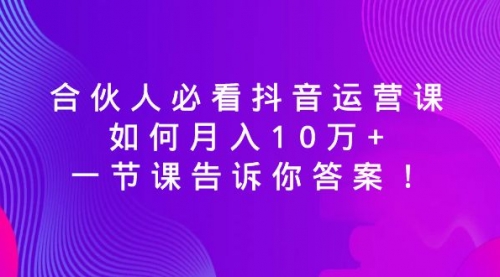 【第8887期】必看抖音运营课，如何月入10万+，一节课告诉你答案！-勇锶商机网