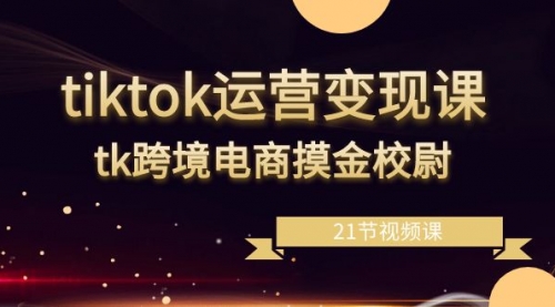 【第6976期】tiktok运营变现课，tk跨境电商摸金校尉（21节视频课）