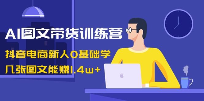 【第6974期】AI图文带货训练营：抖音电商新人0基础学，几张图文能赚1.4w+