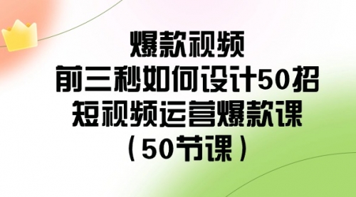 【第8916期】爆款视频-前三秒如何设计50招：短视频运营爆款课（50节课）-勇锶商机网