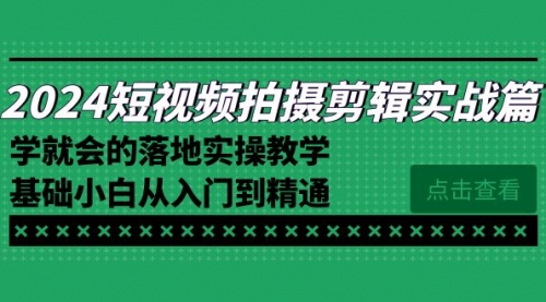 【第8923期】2024短视频拍摄剪辑实操篇，学就会的落地实操教学，基础小白从入门到精通-勇锶商机网