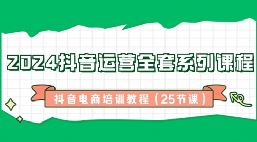 【第8924期】2024抖音运营全套系列课程-抖音电商培训教程（25节课）-勇锶商机网