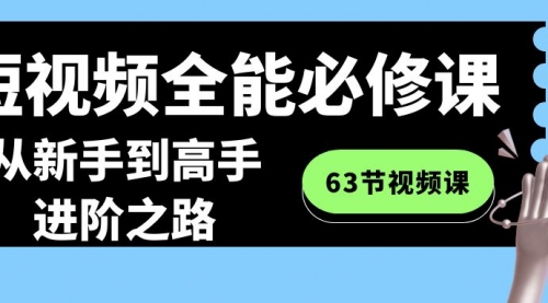 【第8984期】短视频-全能必修课程：从新手到高手进阶之路（63节视频课）-勇锶商机网