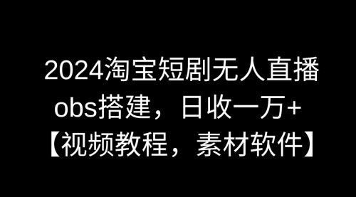 【第9007期】2024淘宝短剧无人直播3.0，obs搭建，日收一万+，【视频教程，附素材软件】-勇锶商机网