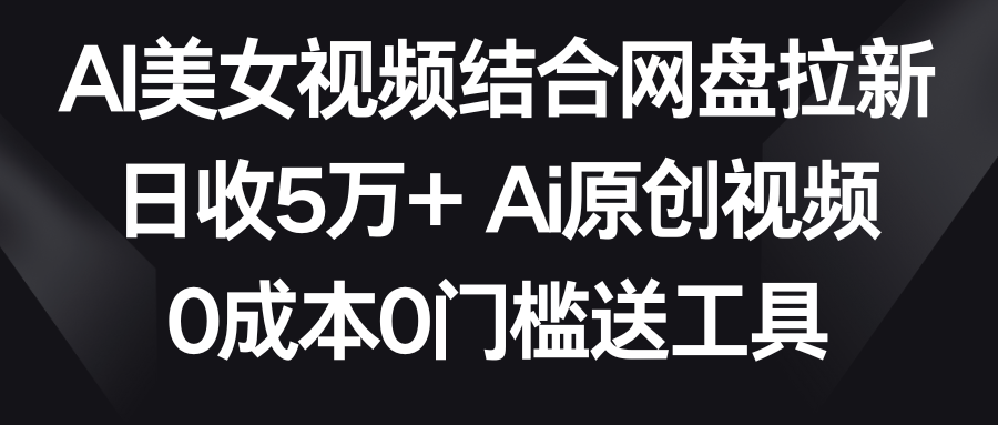 【第9016期】AI美女视频结合网盘拉新，日收5万+两分钟一条Ai原创视频，0成本0门槛送工具-勇锶商机网