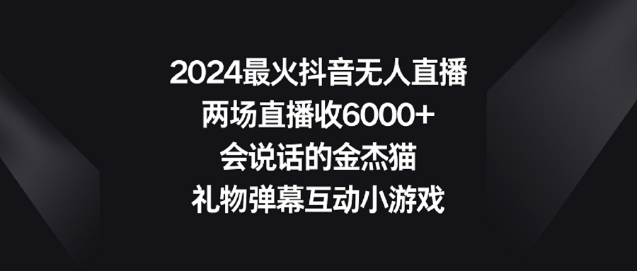 【第9036期】2024最火抖音无人直播，两场直播收6000+会说话的金杰猫 礼物弹幕互动小游戏-勇锶商机网