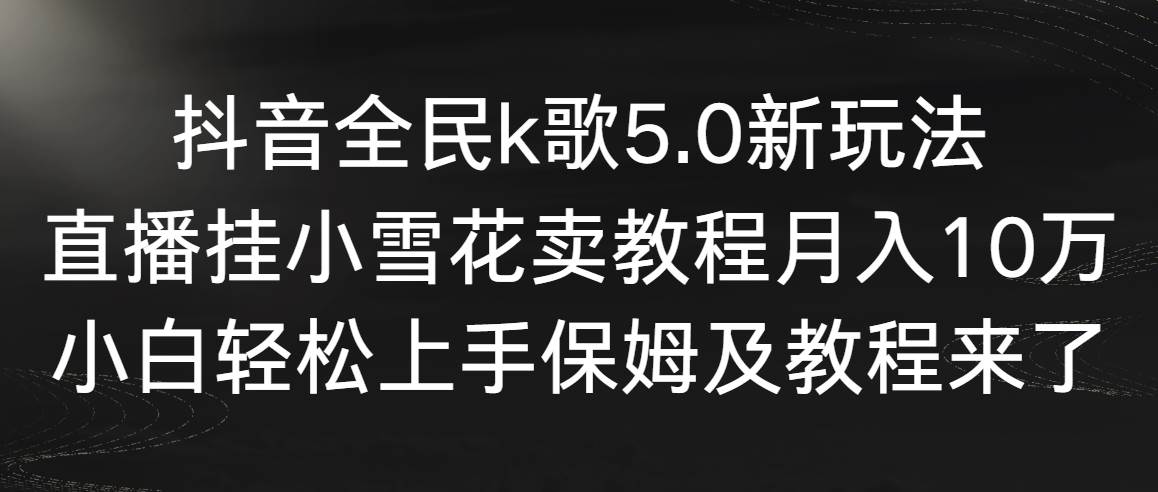 【第9037期】抖音全民k歌5.0新玩法，直播挂小雪花卖教程月入10万，小白轻松上手-勇锶商机网