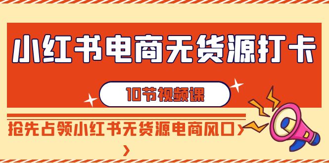 【第9042期】小红书电商-无货源打卡，抢先占领小红书无货源电商风口（10节课）-勇锶商机网