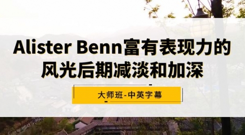 【第9053期】Alister Benn富有表现力的风光后期减淡和加深大师班-中英字幕-勇锶商机网