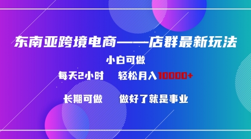 【第9062期】东南亚跨境电商店群新玩法2—小白每天两小时 轻松10000+-勇锶商机网