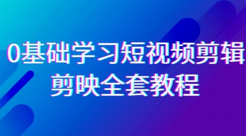 【第9079期】0基础系统学习-短视频剪辑，剪映-全套33节-无水印教程，全面覆盖-剪辑功能-勇锶商机网