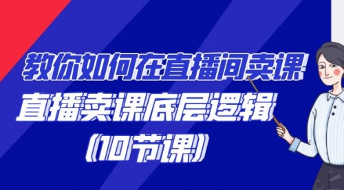 【第9117期】教你如何在直播间卖课的语法，直播卖课底层逻辑（10节课）-勇锶商机网