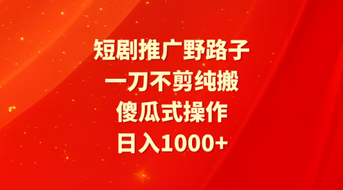 【第9498期】短剧推广野路子，一刀不剪纯搬运，傻瓜式操作，日入1000+-勇锶商机网