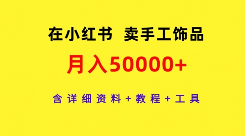 【第9499期】在小红书卖手工饰品，月入50000+，含详细资料+教程+工具-勇锶商机网