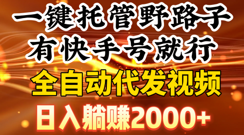 【第9134期】一键托管野路子,有快手号就行,日入躺赚2000+,全自动代发视频