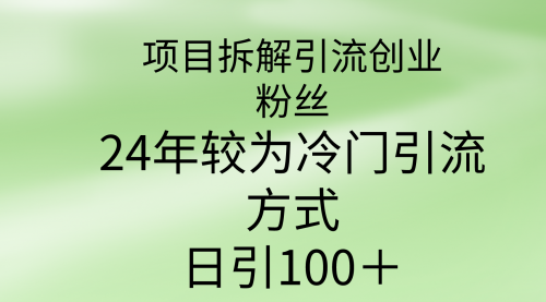 【第9413期】项目拆解引流创业粉丝，24年较冷门引流方式，轻松日引100＋-勇锶商机网