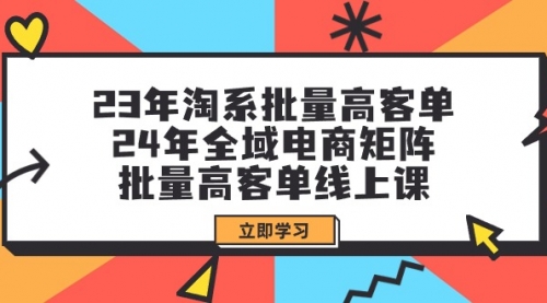 【第9551期】23年淘系批量高客单+24年全域电商矩阵，批量高客单线上课（109节课）-勇锶商机网