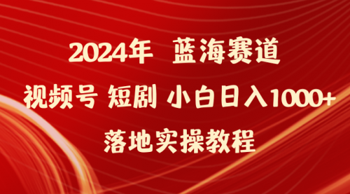 【第9553期】2024年蓝海赛道视频号短剧 小白日入1000+落地实操教程-勇锶商机网