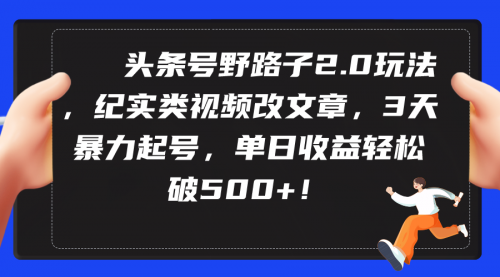 【第9414期】头条号野路子2.0玩法，纪实类视频改文章，3天暴力起号，单日收益轻松破500+-勇锶商机网