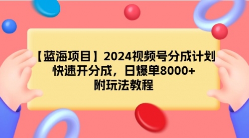 【第9271期】2024视频号分成计划，快速开分成，日爆单8000+，附玩法教程-勇锶商机网