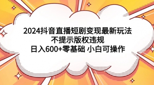 【第9274期】2024抖音直播短剧变现最新玩法，不提示版权违规 日入600+零基础 小白可操作-勇锶商机网