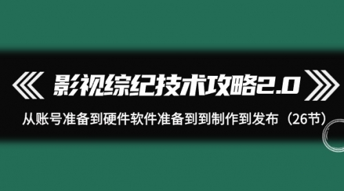 【第9554期】影视 综纪技术攻略2.0：从账号准备到硬件软件准备到到制作到发布（26节）-勇锶商机网