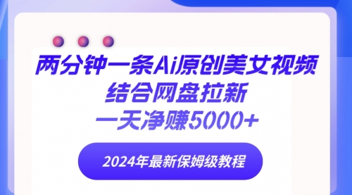 【第9418期】两分钟一条Ai原创美女视频结合网盘拉新，一天净赚5000+ 24年最新保姆级教程-勇锶商机网