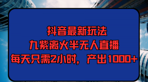 【第9529期】抖音最新玩法，九紫离火半无人直播，每天只需2小时，产出1000+-勇锶商机网