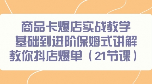 【第9179期】商品卡爆店实战教学，基础到进阶保姆式讲解教你抖店爆单（21节课）-勇锶商机网