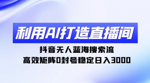 【第9206期】利用AI打造直播间，抖音无人蓝海搜索流，高效矩阵0封号稳定日入3000-勇锶商机网