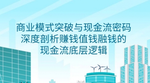 【第9378期】商业模式 突破与现金流密码，深度剖析赚钱值钱融钱的现金流底层逻辑-勇锶商机网