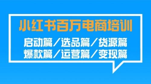 【第9208期】小红书-百万电商培训班：启动篇/选品篇/货源篇/爆款篇/运营篇/变现篇-勇锶商机网