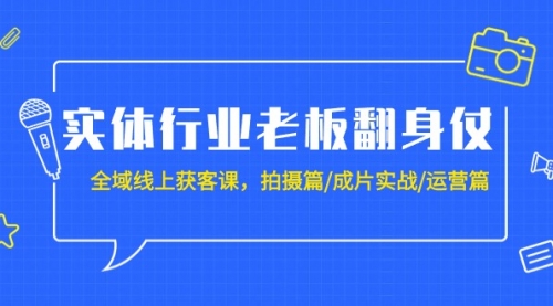 【第9298期】实体行业老板翻身仗：全域-线上获客课，拍摄篇/成片实战/运营篇（20节课）-勇锶商机网