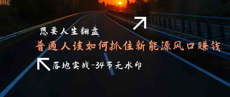 【第9438期】想要人生翻盘，普通人如何抓住新能源风口赚钱，落地实战案例课-勇锶商机网