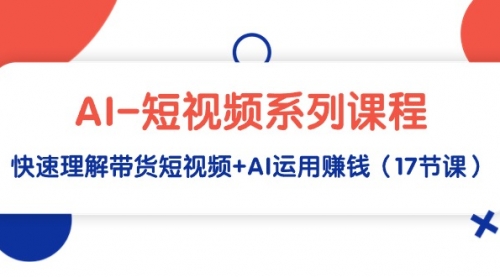 【第9288期】AI-短视频系列课程，快速理解带货短视频+AI运用赚钱（17节课）-勇锶商机网