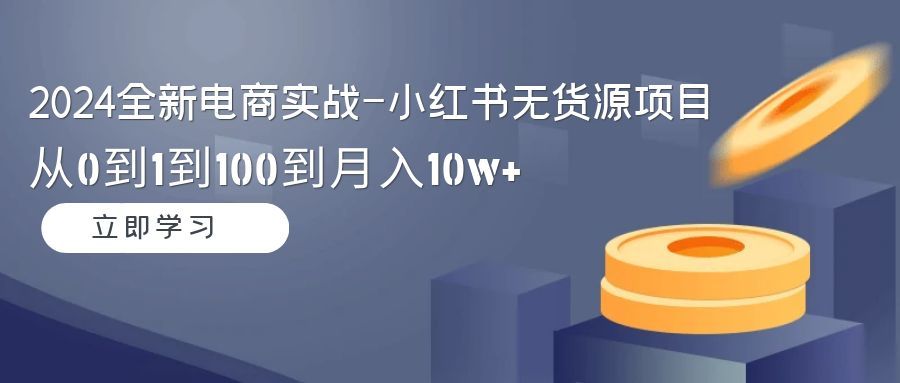 【第9162期】2024全新电商实战-小红书无货源项目：从0到1到100到月入10w+-勇锶商机网