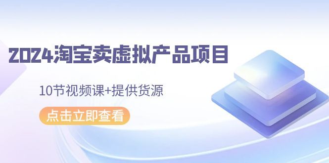 【第9193期】2024淘宝卖虚拟产品项目，10节视频课+提供货源-勇锶商机网