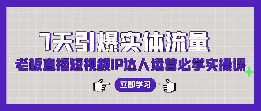 【第9517期】7天引爆实体流量，老板直播短视频IP达人运营必学实操课-勇锶商机网