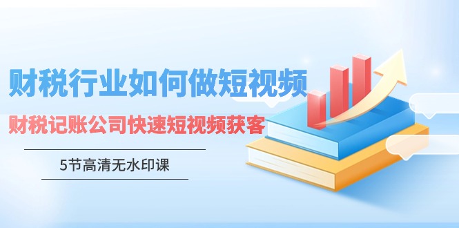 【第9347期】财税行业怎样做短视频，财税记账公司快速短视频获客（5节高清无水印课）-勇锶商机网