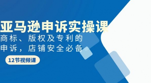 【第9664期】亚马逊-申诉实战课，商标、版权及专利的申诉，店铺安全必备-勇锶商机网