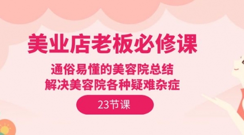 【第9836期】美业店老板必修课：通俗易懂的美容院总结，解决美容院各种疑难杂症（23节）-勇锶商机网