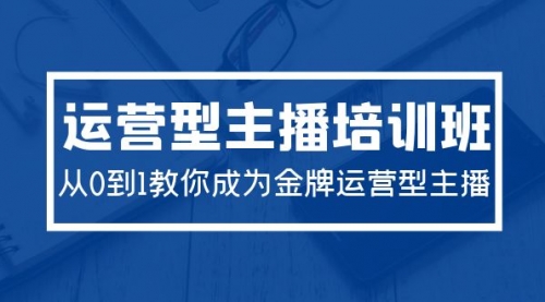 【第9673期】2024运营型主播培训班：从0到1教你成为金牌运营型主播（29节课）-勇锶商机网