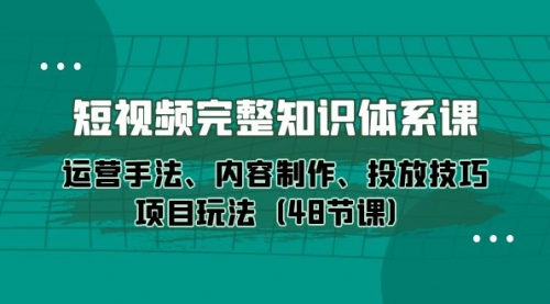 【第9933期】短视频-完整知识体系课，运营手法、内容制作、投放技巧项目玩法（48节课）-勇锶商机网